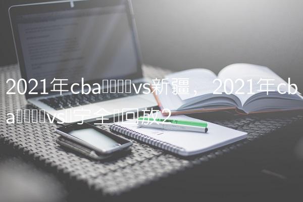 2021年cba联赛广东vs新疆,2021年cba联赛广东vs辽宁全场回放