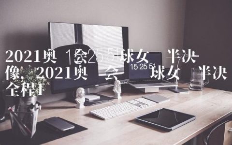 2021奥运会乒乓球女单半决赛录像,2021奥运会乒乓球女单半决赛全程