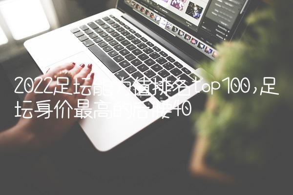 2022足坛能力值排名top100,足坛身价最高的后腰