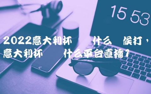 2022意大利杯决赛什么时候打,意大利杯决赛什么平台直播