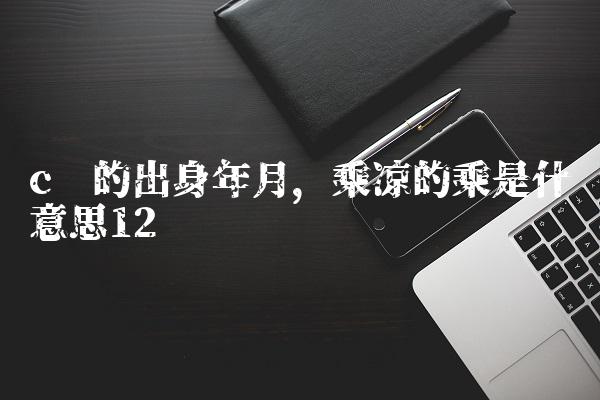 c罗的出身年月,乘凉的乘是什么意思