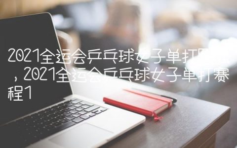 2021全运会乒乓球女子单打四强,2021全运会乒乓球女子单打赛程
