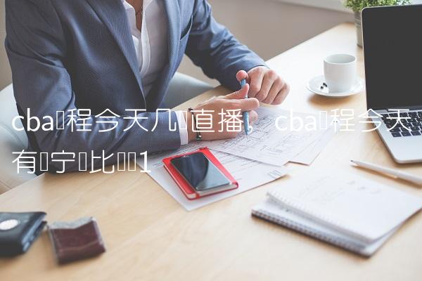 cba赛程今天几点直播,cba赛程今天有辽宁队比赛吗