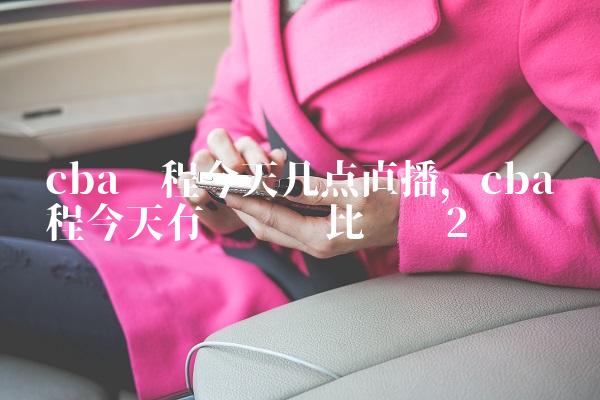 cba赛程今天几点直播,cba赛程今天有辽宁队比赛吗