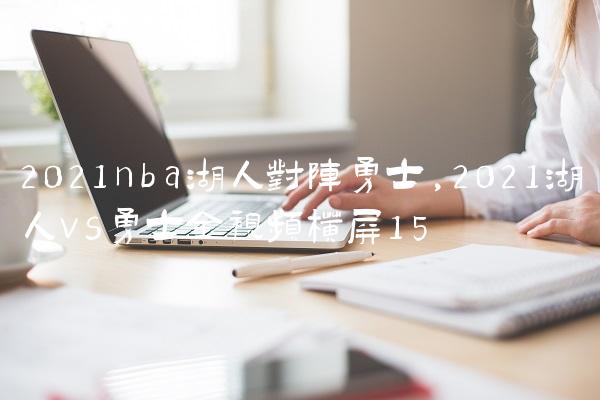 2021nba湖人对阵勇士,2021湖人vs勇士全视频横屏