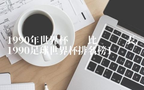 1990年世界杯详细比赛时间表,1990足球世界杯排名榜