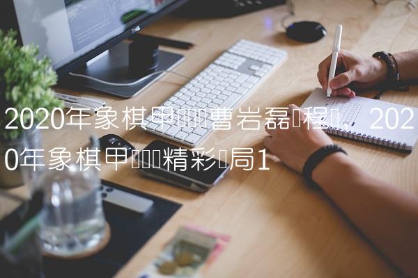 2020年象棋甲级联赛曹岩磊对程鸣,2020年象棋甲级联赛精彩对局