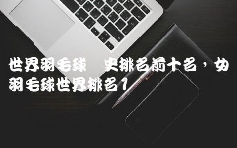 世界羽毛球历史排名前十名,女单羽毛球世界排名