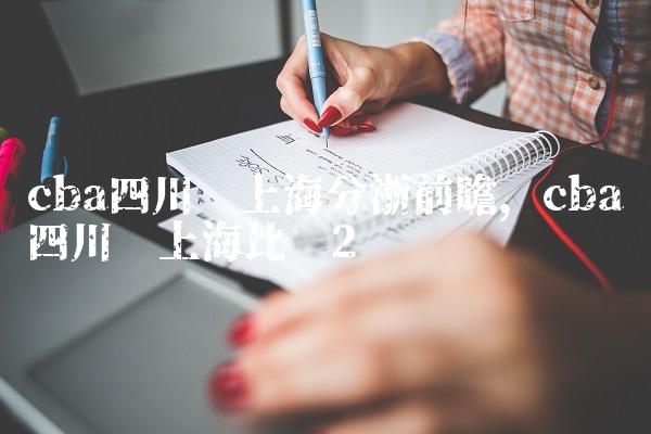 cba四川对上海分浙前瞻,cba四川对上海比赛