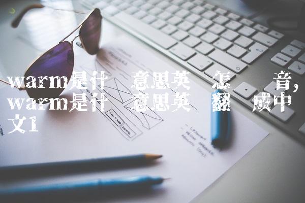 warm是什么意思英语怎么读音,warm是什么意思英语翻译成中文