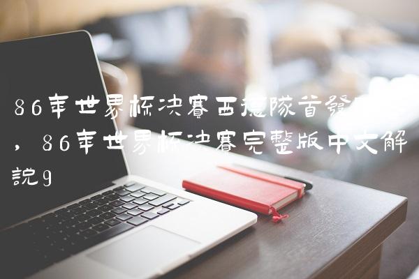 86年世界杯决赛西德队首发阵容,86年世界杯决赛完整版中文解说