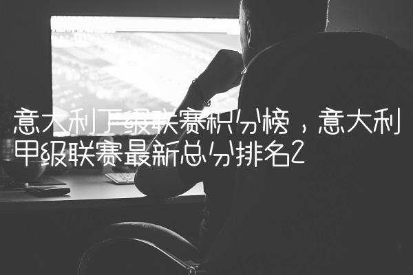 意大利丁级联赛积分榜,意大利甲级联赛最新总分排名