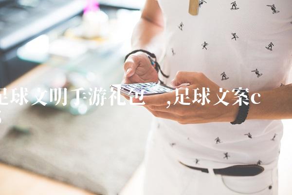 足球文明手游礼包码,足球文案c罗