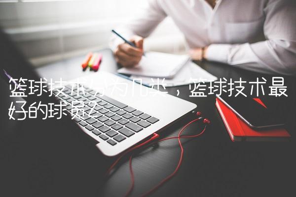 篮球技术分为几类,篮球技术最好的球员