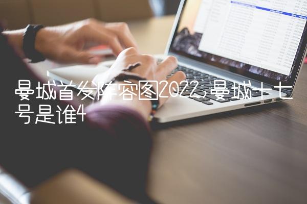 曼城首发阵容图2022,曼城十七号是谁