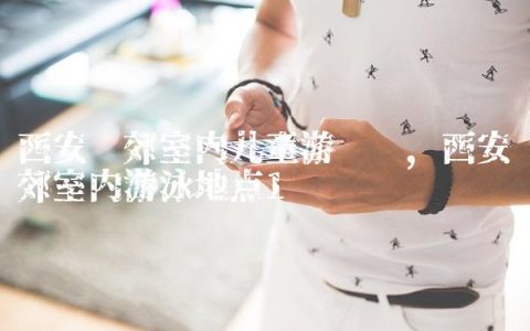 西安东郊室内儿童游乐园,西安东郊室内游泳地点
