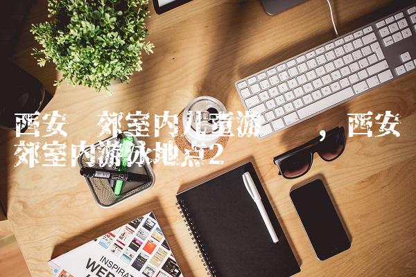西安东郊室内儿童游乐园,西安东郊室内游泳地点