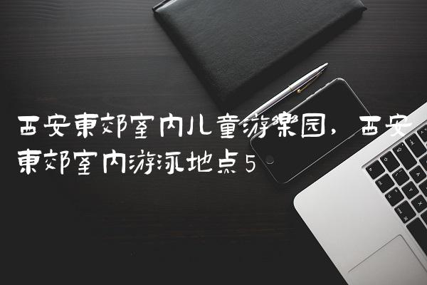 西安东郊室内儿童游乐园,西安东郊室内游泳地点