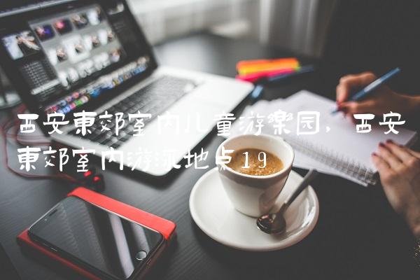 西安东郊室内儿童游乐园,西安东郊室内游泳地点