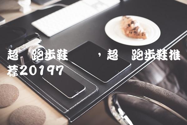 超轻跑步鞋测评,超轻跑步鞋推荐2019