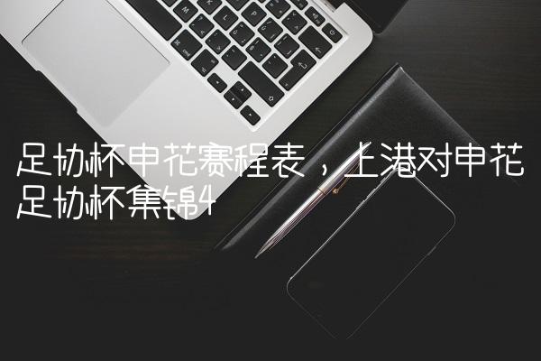 足协杯申花赛程表,上港对申花足协杯集锦