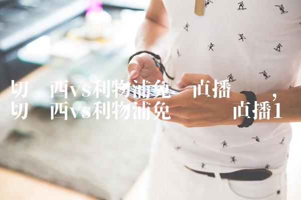 切尔西vs利物浦免费直播视频,切尔西vs利物浦免费视频直播