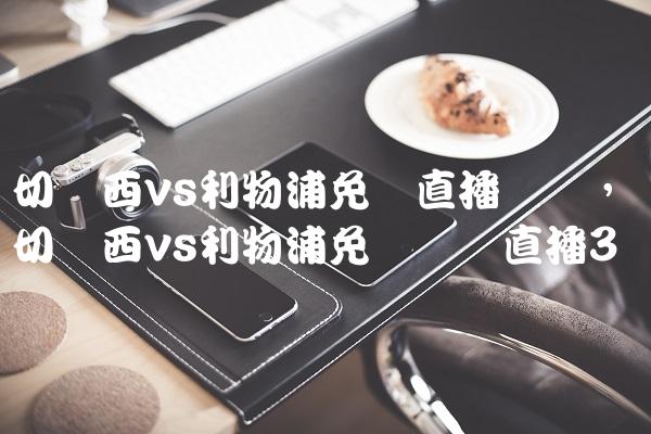 切尔西vs利物浦免费直播视频,切尔西vs利物浦免费视频直播
