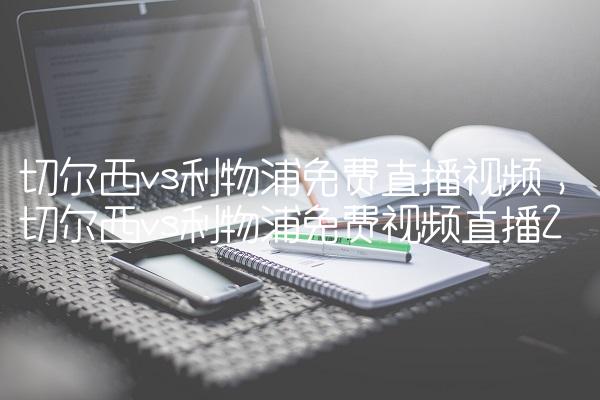 切尔西vs利物浦免费直播视频,切尔西vs利物浦免费视频直播