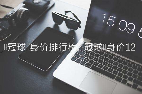欧冠球员身价排行榜,欧冠球员身价