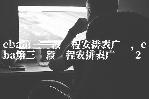 cba第三阶段赛程安排表广东,cba第三阶段赛程安排表广东队