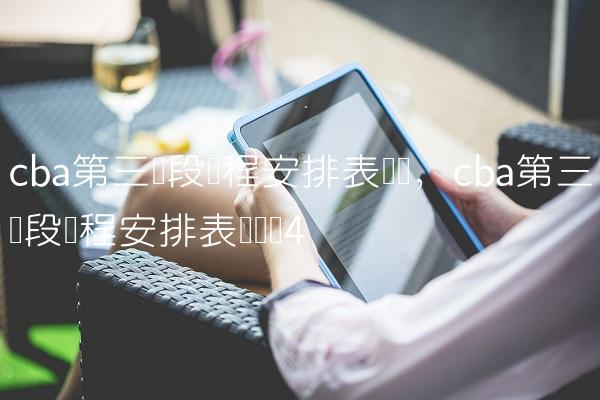 cba第三阶段赛程安排表广东,cba第三阶段赛程安排表广东队