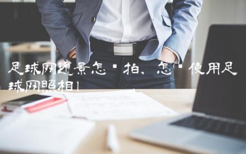足球网近景怎么拍,怎样使用足球网照相