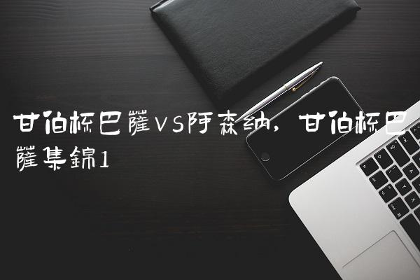 甘伯杯巴萨vs阿森纳,甘伯杯巴萨集锦