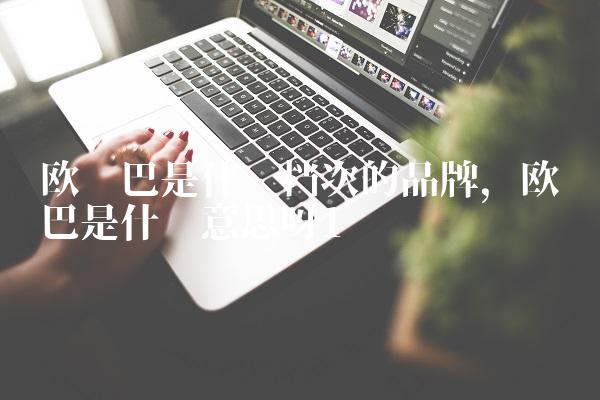 欧罗巴是什么档次的品牌,欧罗巴是什么意思呀