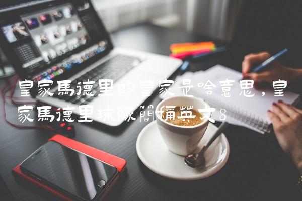 皇家马德里的皇家是啥意思,皇家马德里球队简称英文