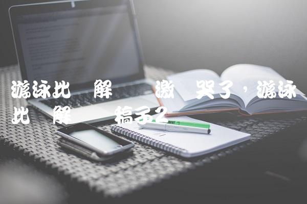 游泳比赛解说员激动哭了,游泳比赛解说词稿子