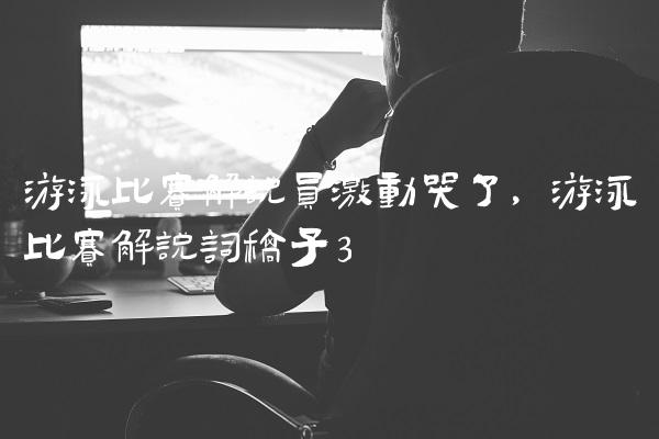 游泳比赛解说员激动哭了,游泳比赛解说词稿子