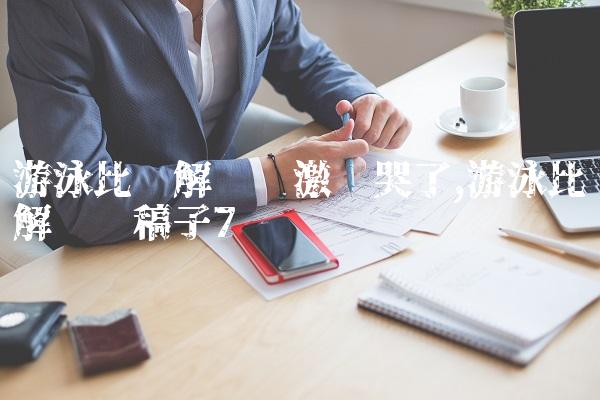 游泳比赛解说员激动哭了,游泳比赛解说词稿子
