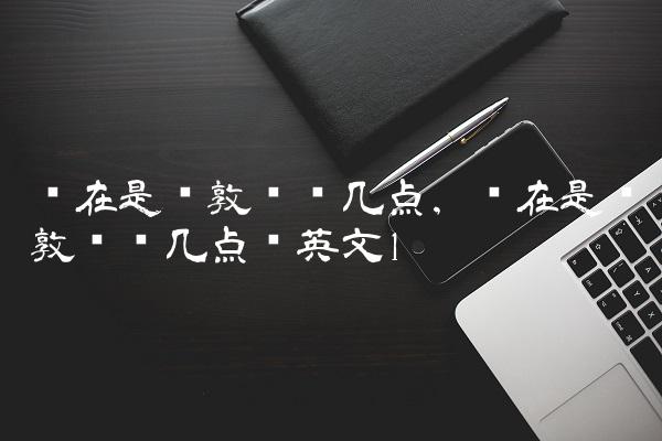 现在是伦敦时间几点,现在是伦敦时间几点钟英文