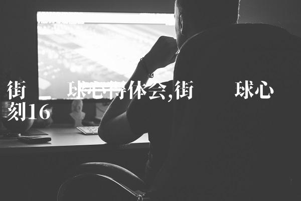街头篮球心得体会,街头篮球心动时刻