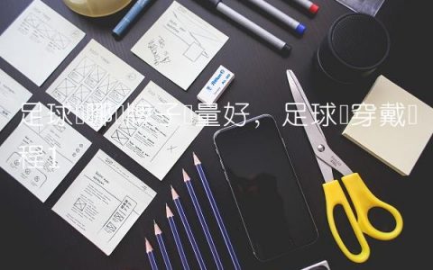 足球袜哪个牌子质量好,足球袜穿戴过程