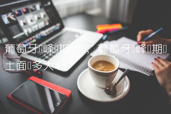 葡萄牙巅峰时期地图,葡萄牙巅峰时期领土面积多大