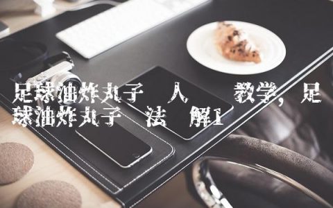 足球油炸丸子过人详细教学,足球油炸丸子踢法图解