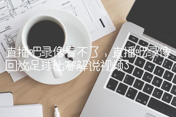 直播吧录像看不了,直播吧录像回放足球比赛解说视频