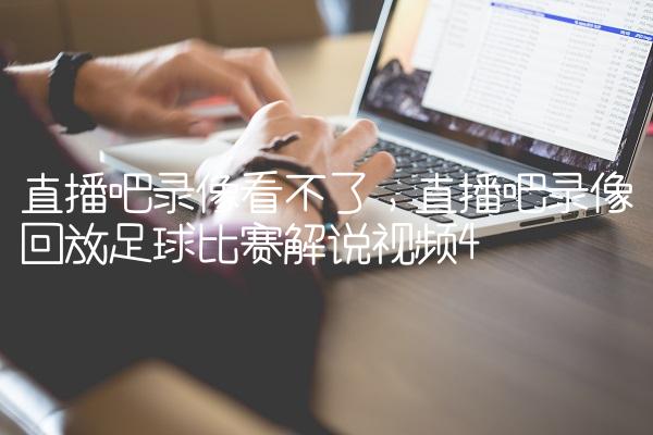 直播吧录像看不了,直播吧录像回放足球比赛解说视频
