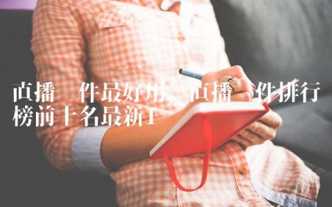 直播软件最好用,直播软件排行榜前十名最新