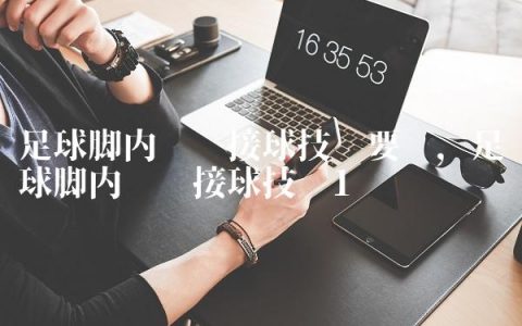 足球脚内侧传接球技术要领,足球脚内侧传接球技术