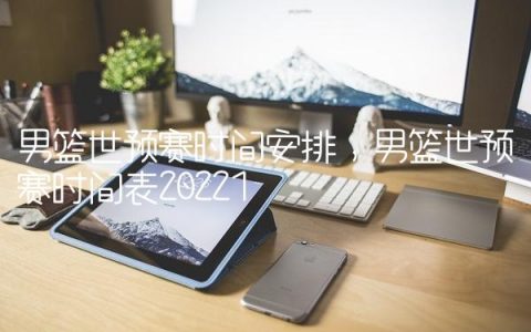 男篮世预赛时间安排,男篮世预赛时间表2022