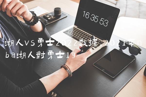 湖人vs勇士2022数据,2021年nba湖人对勇士