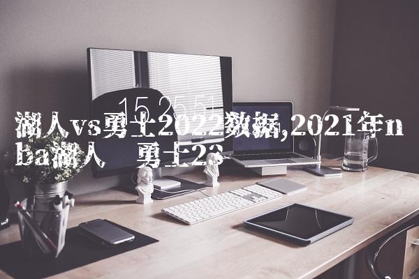 湖人vs勇士2022数据,2021年nba湖人对勇士